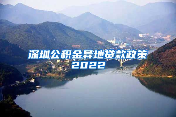 深圳公积金异地贷款政策2022