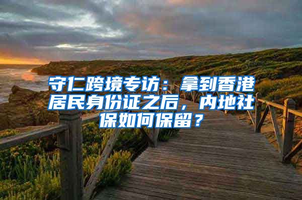 守仁跨境专访：拿到香港居民身份证之后，内地社保如何保留？