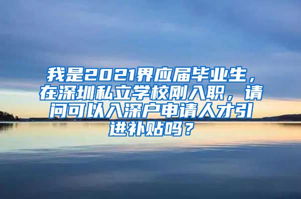 我是2021界应届毕业生，在深圳私立学校刚入职，请问可以入深户申请人才引进补贴吗？