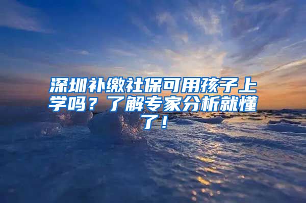 深圳补缴社保可用孩子上学吗？了解专家分析就懂了！