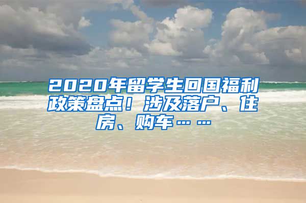 2020年留学生回国福利政策盘点！涉及落户、住房、购车……