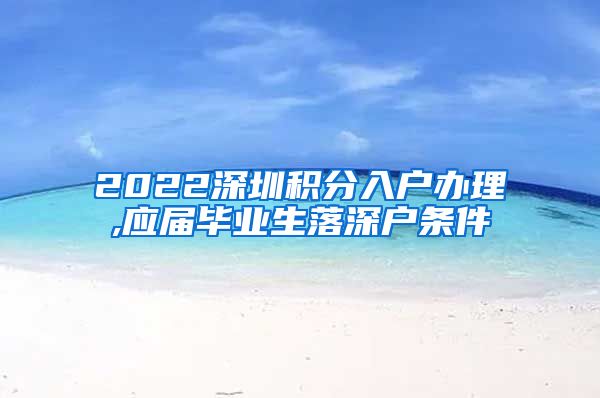 2022深圳积分入户办理,应届毕业生落深户条件