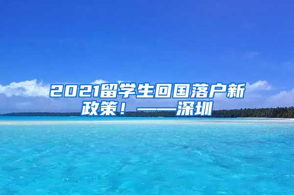 2021留学生回国落户新政策！——深圳