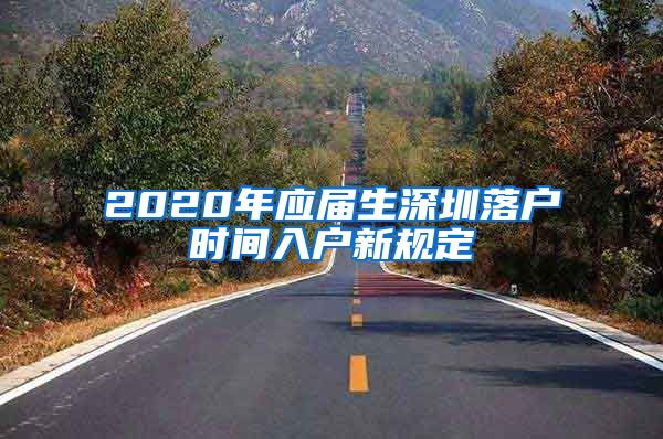 2020年应届生深圳落户时间入户新规定