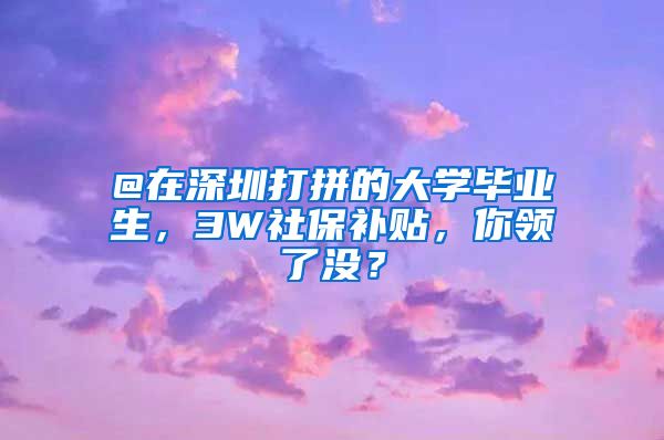 @在深圳打拼的大学毕业生，3W社保补贴，你领了没？