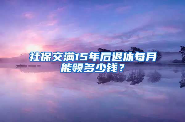 社保交满15年后退休每月能领多少钱？