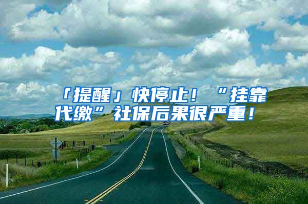 「提醒」快停止！“挂靠代缴”社保后果很严重！