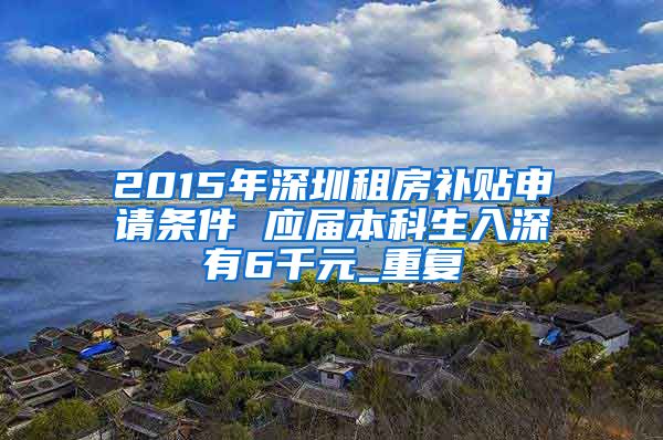 2015年深圳租房补贴申请条件 应届本科生入深有6千元_重复