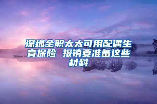 深圳全职太太可用配偶生育保险 报销要准备这些材料