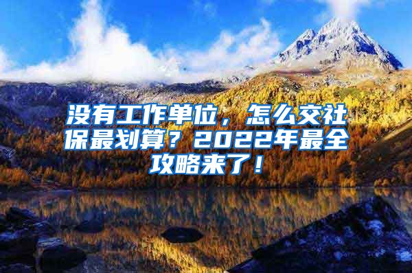 没有工作单位，怎么交社保最划算？2022年最全攻略来了！