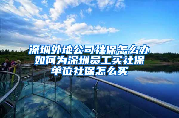 深圳外地公司社保怎么办 如何为深圳员工买社保 单位社保怎么买