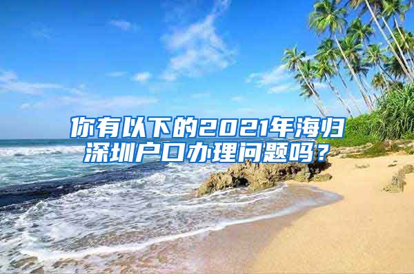 你有以下的2021年海归深圳户口办理问题吗？