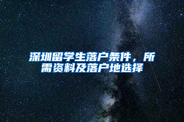 深圳留学生落户条件，所需资料及落户地选择