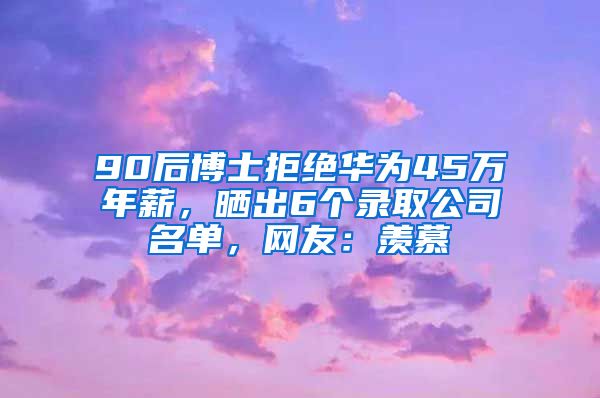 90后博士拒绝华为45万年薪，晒出6个录取公司名单，网友：羡慕