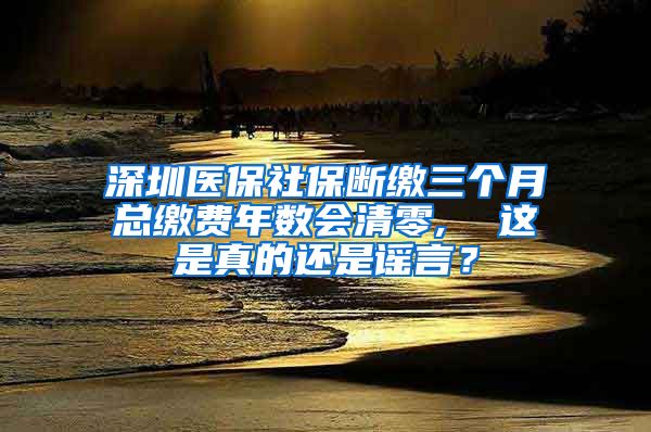 深圳医保社保断缴三个月总缴费年数会清零,  这是真的还是谣言？