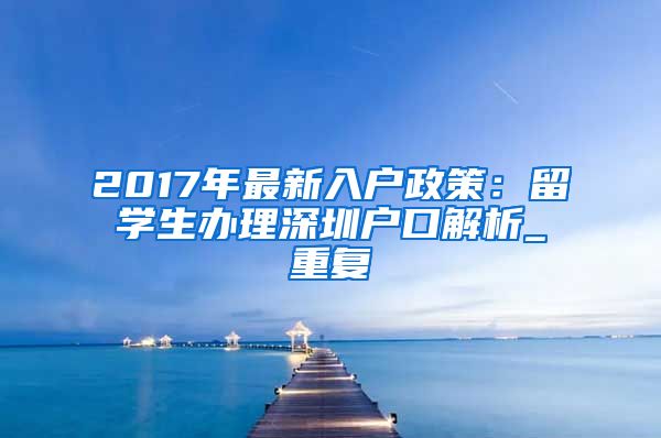 2017年最新入户政策：留学生办理深圳户口解析_重复