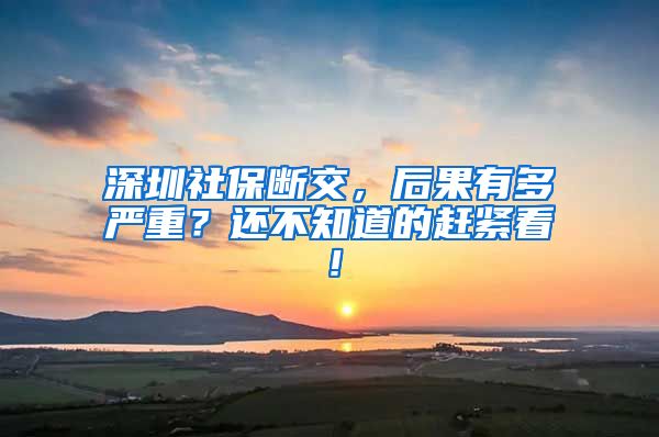 深圳社保断交，后果有多严重？还不知道的赶紧看！