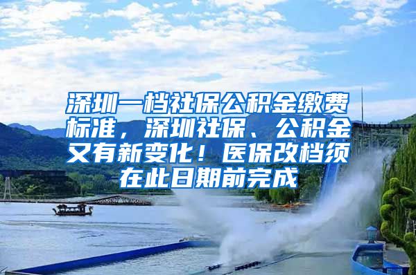 深圳一档社保公积金缴费标准，深圳社保、公积金又有新变化！医保改档须在此日期前完成