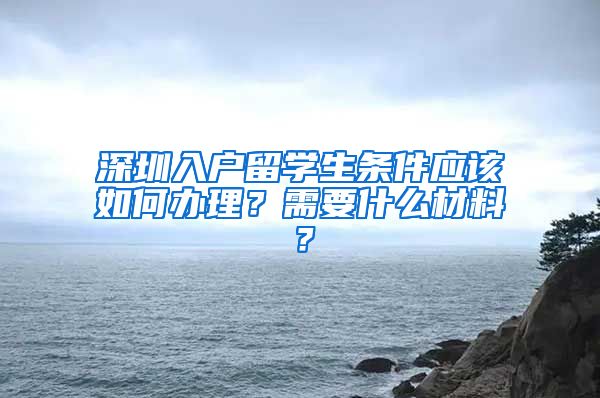 深圳入户留学生条件应该如何办理？需要什么材料？