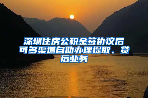 深圳住房公积金签协议后可多渠道自助办理提取、贷后业务