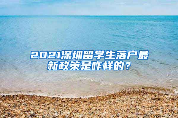 2021深圳留学生落户最新政策是咋样的？