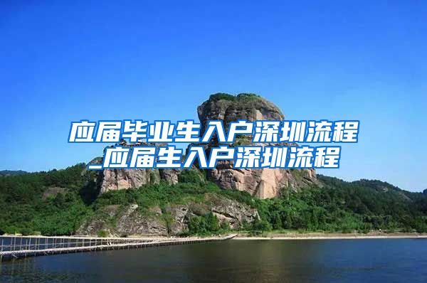 应届毕业生入户深圳流程_应届生入户深圳流程