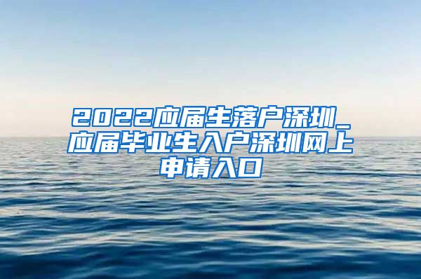 2022应届生落户深圳_应届毕业生入户深圳网上申请入口