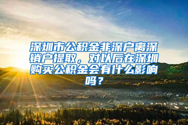 深圳市公积金非深户离深销户提取，对以后在深圳购买公积金会有什么影响吗？