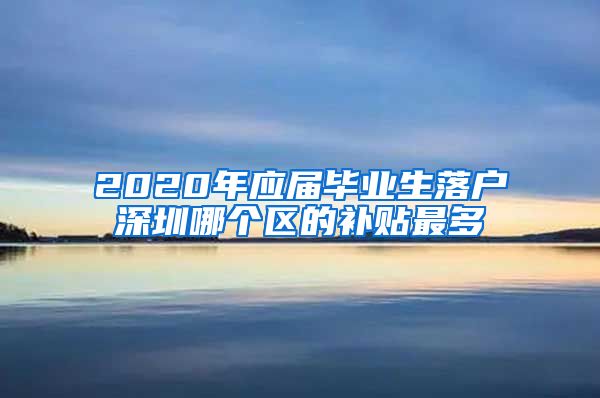 2020年应届毕业生落户深圳哪个区的补贴最多