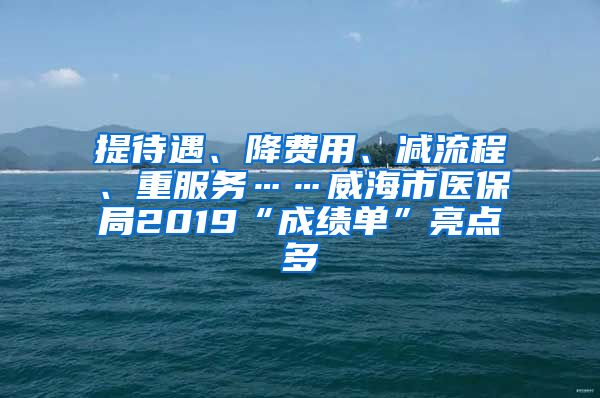 提待遇、降费用、减流程、重服务……威海市医保局2019“成绩单”亮点多