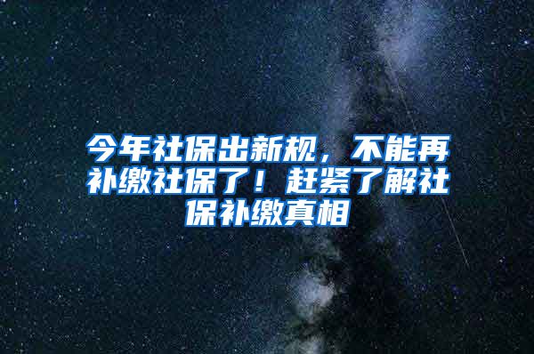 今年社保出新规，不能再补缴社保了！赶紧了解社保补缴真相