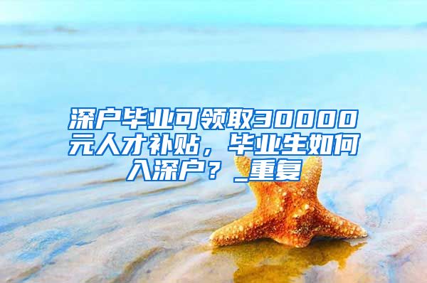 深户毕业可领取30000元人才补贴，毕业生如何入深户？_重复