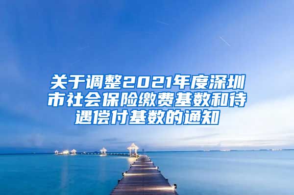 关于调整2021年度深圳市社会保险缴费基数和待遇偿付基数的通知