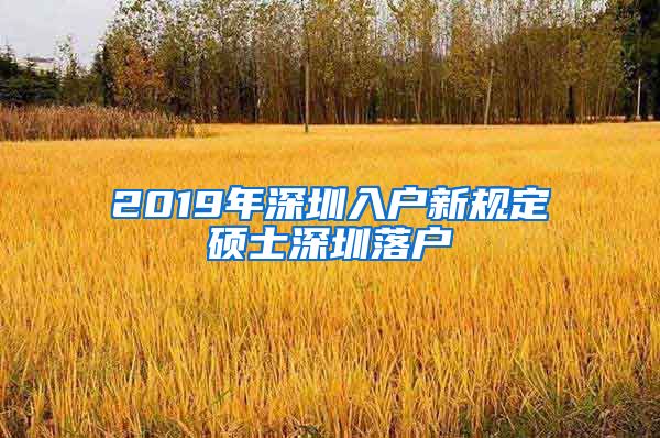 2019年深圳入户新规定硕士深圳落户