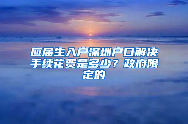 应届生入户深圳户口解决手续花费是多少？政府限定的