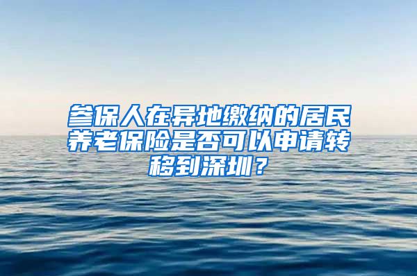 参保人在异地缴纳的居民养老保险是否可以申请转移到深圳？