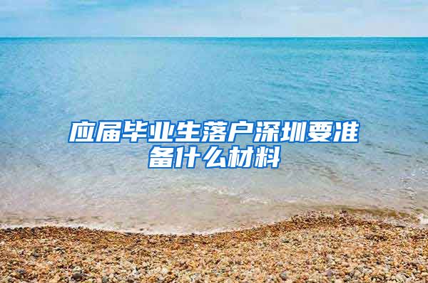 应届毕业生落户深圳要准备什么材料