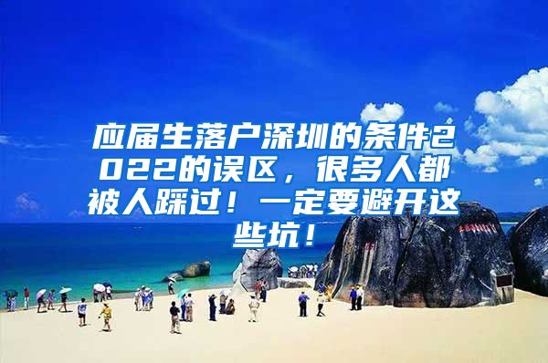 应届生落户深圳的条件2022的误区，很多人都被人踩过！一定要避开这些坑！