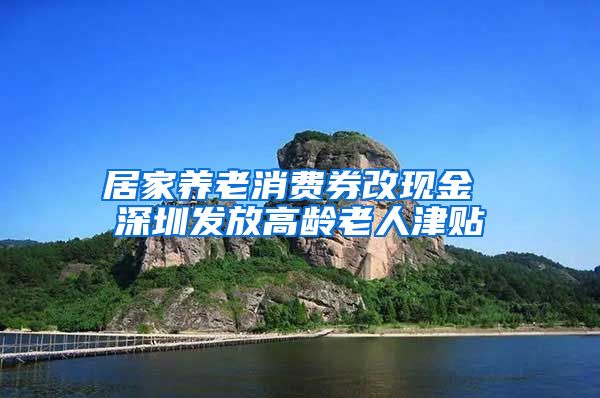 居家养老消费券改现金 深圳发放高龄老人津贴