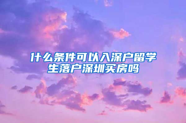 什么条件可以入深户留学生落户深圳买房吗