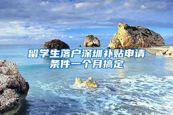 留学生落户深圳补贴申请条件一个月搞定