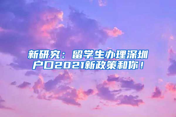 新研究：留学生办理深圳户口2021新政策和你！