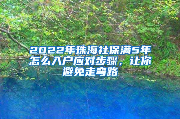 2022年珠海社保满5年怎么入户应对步骤，让你避免走弯路