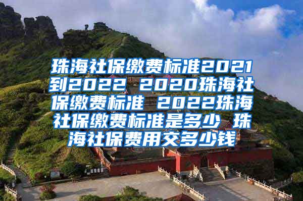 珠海社保缴费标准2021到2022 2020珠海社保缴费标准 2022珠海社保缴费标准是多少 珠海社保费用交多少钱