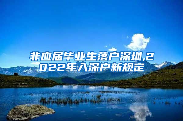 非应届毕业生落户深圳,2022年入深户新规定