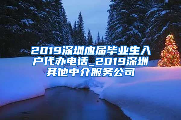 2019深圳应届毕业生入户代办电话_2019深圳其他中介服务公司