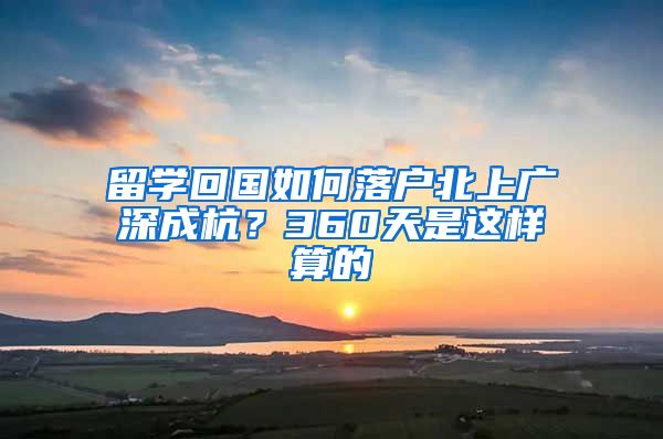 留学回国如何落户北上广深成杭？360天是这样算的