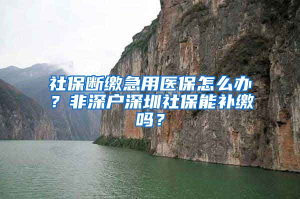 社保断缴急用医保怎么办？非深户深圳社保能补缴吗？