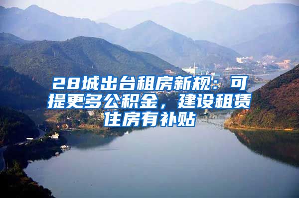 28城出台租房新规：可提更多公积金，建设租赁住房有补贴