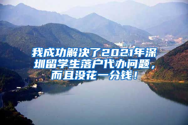 我成功解决了2021年深圳留学生落户代办问题，而且没花一分钱！